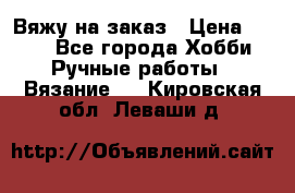 Вяжу на заказ › Цена ­ 800 - Все города Хобби. Ручные работы » Вязание   . Кировская обл.,Леваши д.